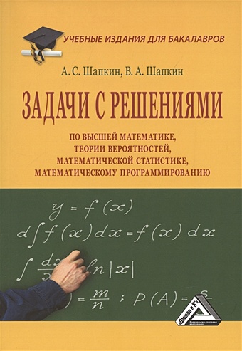Шапкин А.С., Шапкин В.А. Задачи с решениями по высшей математике, теории вероятностей, математической статистике, математическому программированию: Учебное пособие для бакалавров, 11-е издание, переработанное