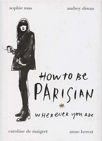 Berest A., Diwan A., de Maigret C., Mas S. How To Be Parisian Wherever You Are deleon jian the incomplete highsnobiety guide to street fashion and culture