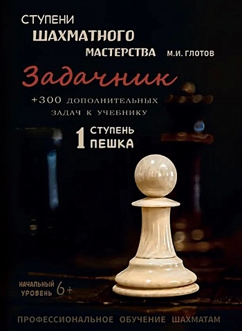 Глотов М. Ступени шахматного мастерства. Задачник. 1 ступень Пешка + 300 дополнительных задач к учебнику. Начальный уровень