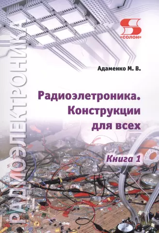 Адаменко Михаил Васильевич Радиоэлектроника. Конструкции для всех. Книга 1