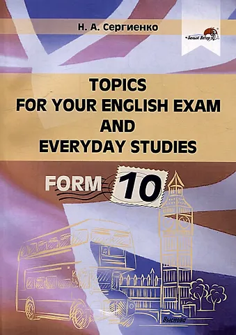 Наталья Алексеевна Сергиенко Topics for your English exam and everyday studies. Form 10
