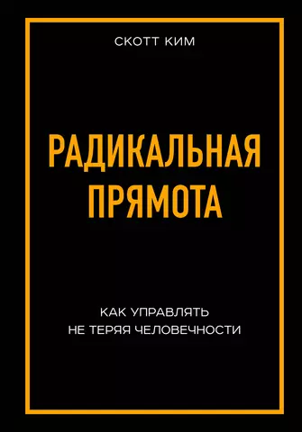 Скотт Ким Радикальная прямота. Как управлять, не теряя человечности