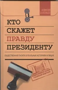 Соловьев Андрей Н. Кто скажет правду президенту. Общественная палата в реальных историях и лицах