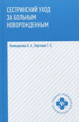 Поликарпова Ольга Александровна, Портнова Татьяна Евгеньевна Сестринский уход за больным новорожденным: учеб. пособие