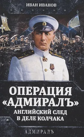 Иван Иванович Иванов Операция «Адмиралъ». Английский след в деле Колчака