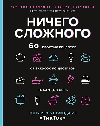 Калягина Татьяна Сергеевна Ничего сложного. 60 простых рецептов от закусок до десертов на каждый день. Популярные блюда из "ТикТок"