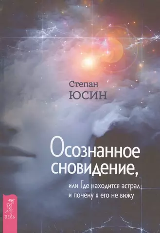 Юсин Степан Иванович Осознанное сновидение, или Где находится астрал и почему я его не вижу