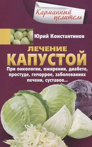 Юрий Константинов Лечение капустой при онкологии, ожирении, диабете, простуде, геморрое, заболеваниях печени, суставов