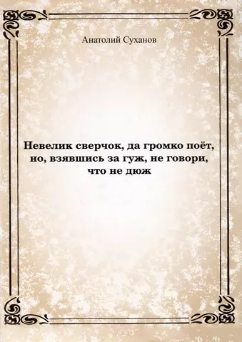 Суханов Анатолий Андреевич Невелик сверчок, да громко поет, но, взявшись за гуж, не говори, что не дюж