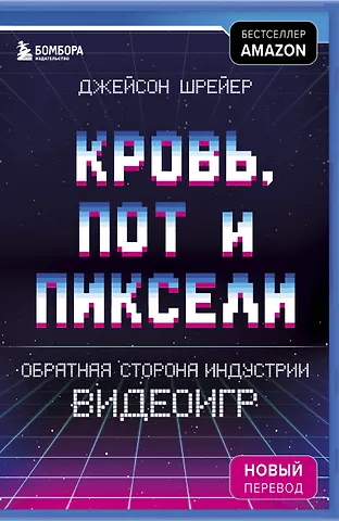 Джейсон Шрейер Кровь, пот и пиксели. Обратная сторона индустрии видеоигр. 2-е издание