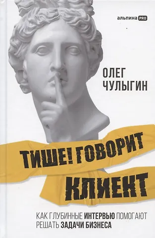 Олег Чулыгин Тише! Говорит клиент. Как глубинные интервью помогают решать задачи бизнеса