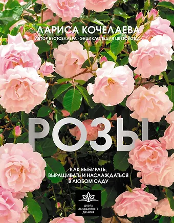 Лариса Кочелаева Розы. Как выбирать, выращивать и наслаждаться в любом саду