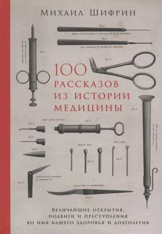 Шифрин Михаил 100 рассказов из истории медицины. Величайшие открытия, подвиги и преступления во имя вашего здоровья и долголетия