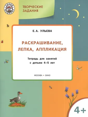 Елена Александровна Ульева Творческие задания 4+.  Раскрашивание лепка аппликация