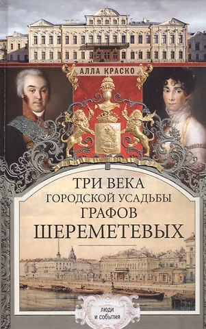 Алла Владимировна Краско Три века городской усадьбы графов Шереметьевых. Люди и события