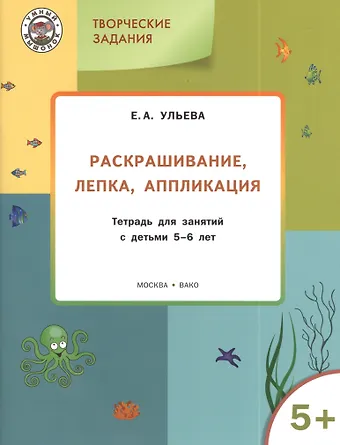 Елена Александровна Ульева Творческие задания 5+.  Раскрашивание лепка аппликация