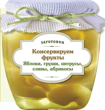 Консервируем фрукты : Яблоки, груши, цитрусы, сливы, абрикосы