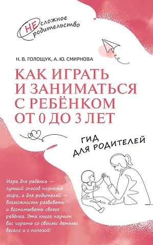 Анна Юрьевна Смирнова, Наталия Викторовна Голощук Как играть и заниматься с ребёнком от 0 до 3 лет. Гид для родителей