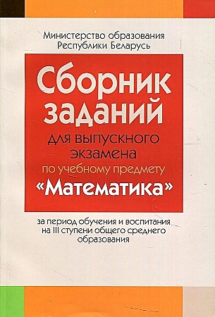 Сборник заданий для выпускного экзамена по учебному предмету "Математика" за период обучения и воспитания на III ступени общего среднего образования - фото 1