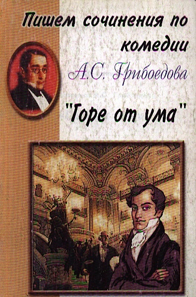 Пишем сочинения по комедии А.С.Грибоедова Горе от ума (Хрестоматия для ...