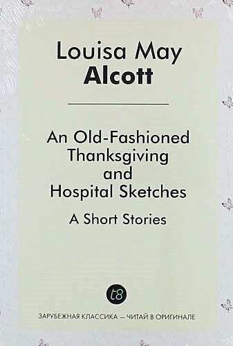 An Old-Fashioned Thanksgiving, And, Hospital Sketches. A Short Stories - фото 1