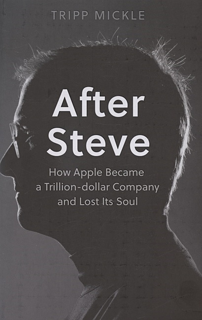 After Steve: How Apple Became a Trillion-Dollar Company and Lost its Soul - фото 1