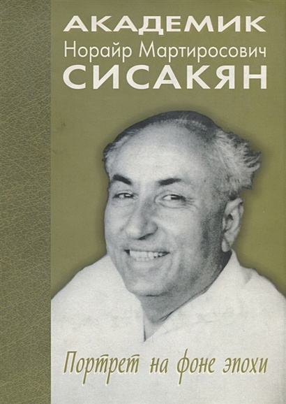 Академик Сисакян Норайр Мартиросович. Портрет на фоне эпохи - фото 1