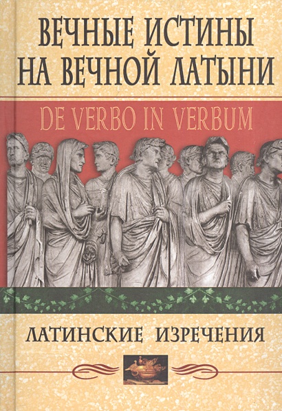 Вечные истины на вечной латыни. De verbo in verbum: Латинские изречения - фото 1
