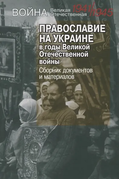 Православие на Украине в годы Великой Отечественной войны. Сборник документов и материалов - фото 1