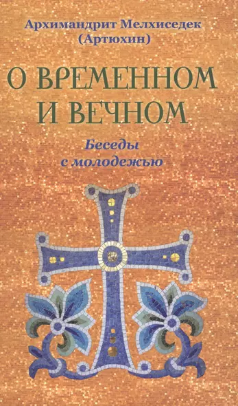 О временном и вечном. Беседы с молодёжью. Архимандрит Мелхиседек (Артюхин) - фото 1