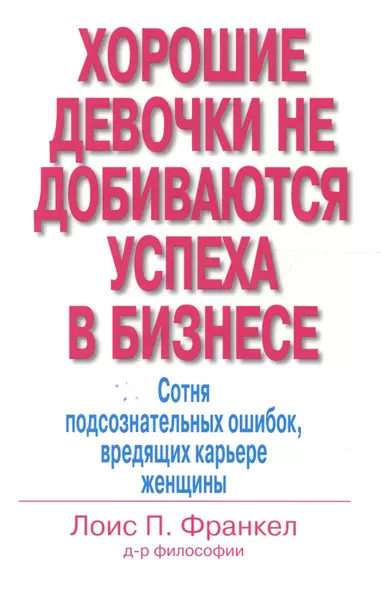 Хорошие девочки не добиваются успеха в бизнесе: Сотня подсознательных ошибок, вредящих карьере женщины - фото 1