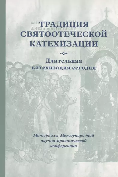 Традиция святоотеческой катехизации : Длительная катехизация сегодня : Материалы Международной научно-практической конференции (Москва - Московская область, 11-13 мая 2015 г.) - фото 1