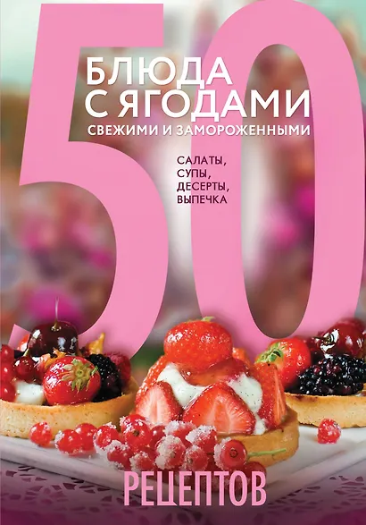 50 рецептов. Блюда с ягодами, свежими и замороженными. Салаты, супы, десерты, выпечка - фото 1