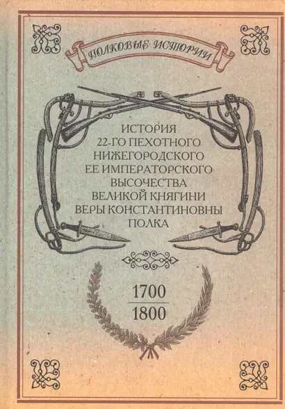 История 22-го пехотного Нижегородского Ее Императорского Высочества Великой Княгини Веры Константиновны полка. 1700-1800. Репринтное издание - фото 1