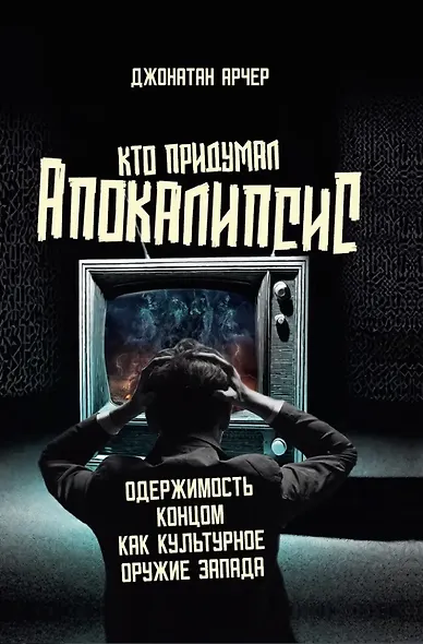 Кто придумал апокалипсис. Одержимость концом как культурное оружие Запада - фото 1