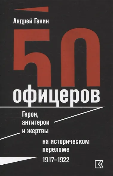 50 офицеров. Герои, антигерои и жертвы на историческом переломе. 1917–1922 гг. - фото 1