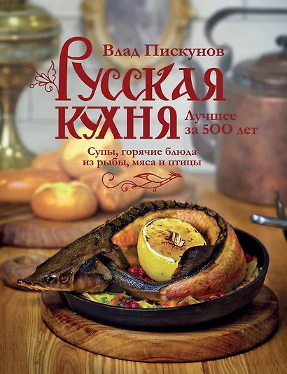 Русская кухня. Лучшее за 500 лет. Книга вторая. Супы, горячие блюда из рыбы, мяса и птицы - фото 1