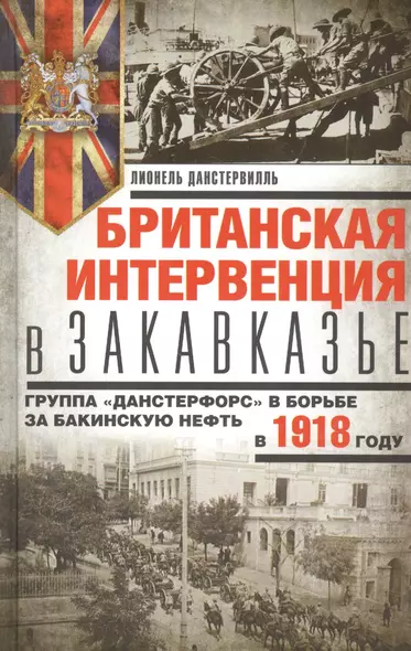 Британская интервенция в Закавказье. Группа «Данстерфорс» в борьбе за бакинскую нефть - фото 1