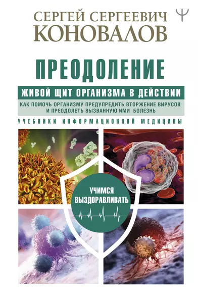 Преодоление. Живой Щит организма в действии. Как помочь организму предупредить вторжение вирусов и преодолеть вызванную ими болезнь. Учебники Информационной медицины - фото 1