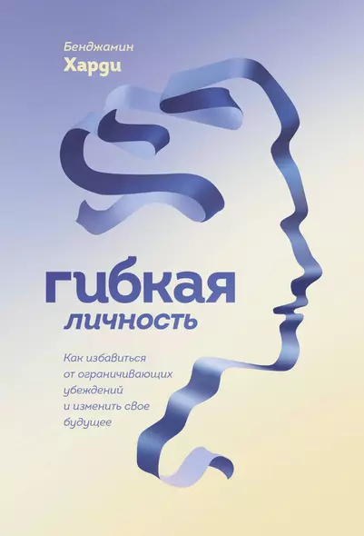 Гибкая личность. Как избавиться от ограничивающих убеждений и изменить свое будущее - фото 1