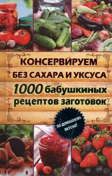 Консервируем без сахара и уксуса. 1000 бабушкиных рецептов заготовок - фото 1