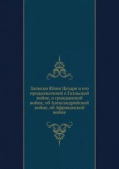 Записки Юлия Цезаря и его продолжателей о Галльской войне, о гражданской войне, об Александрийской войне, об Африканской войне - фото 1