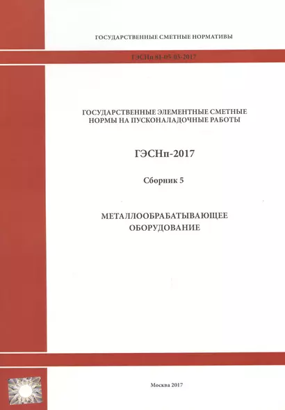 Государственные элементные сметные нормы на пусконаладочные работы. ГЭСНп 81-05-05-2017. Сборник 5. Металлообрабатывающее оборудование - фото 1