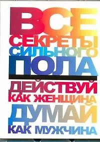 Все секреты сильного пола. Действуй как женщина, думай как мужчина - фото 1
