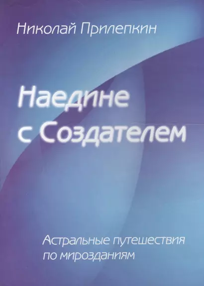 Наедине с Создателем. Астральные путешествия по Мирозданию - фото 1