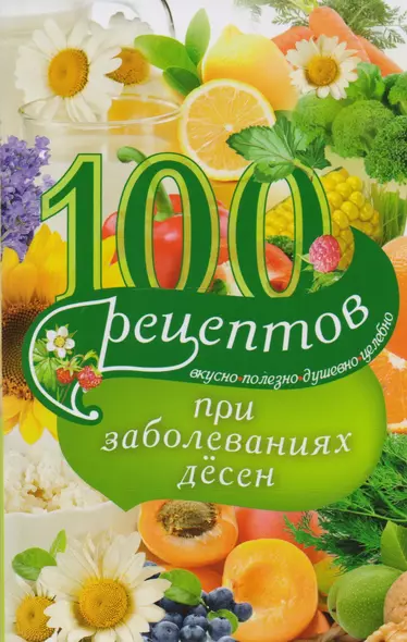 100 рецептов при заболеваниях десен. Вкусно, полезно, душевно, целебно - фото 1