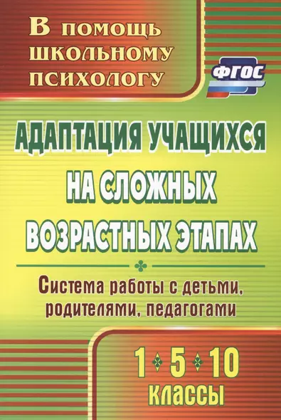 Адаптация учащихся на сложных возрастных этапах (1, 5, 10 классы): система работы с детьми, родителями, педагогами. ФГОС. 2-е издание - фото 1