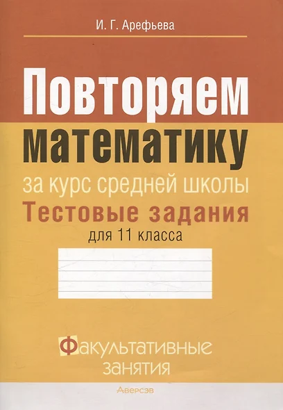 Математика. 11 класс Повторяем математику за курс средней школы. Тестовые задания Факультативные занятия - фото 1