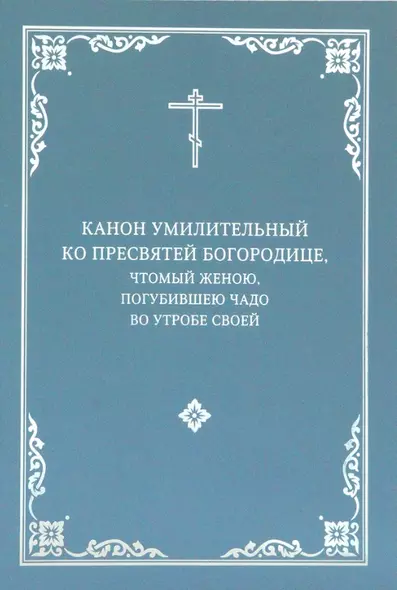 Канон умилительный ко Пресвятой Богородице, чтомый женою, погубившею чадо во утробе своей - фото 1