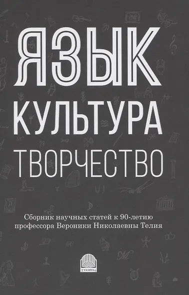 Язык, культура, творчество: Мировые практики изучения. Сборник научных статей к 90-летию профессора Вероники Николаевны Телия - фото 1
